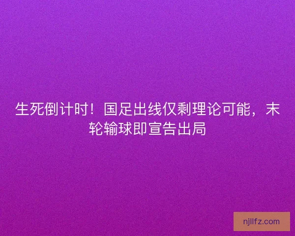 生死倒计时！国足出线仅剩理论可能，末轮输球即宣告出局