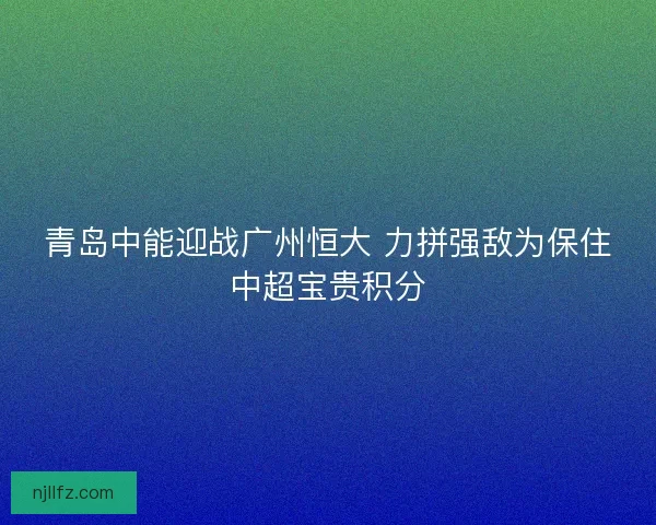 青岛中能迎战广州恒大 力拼强敌为保住中超宝贵积分