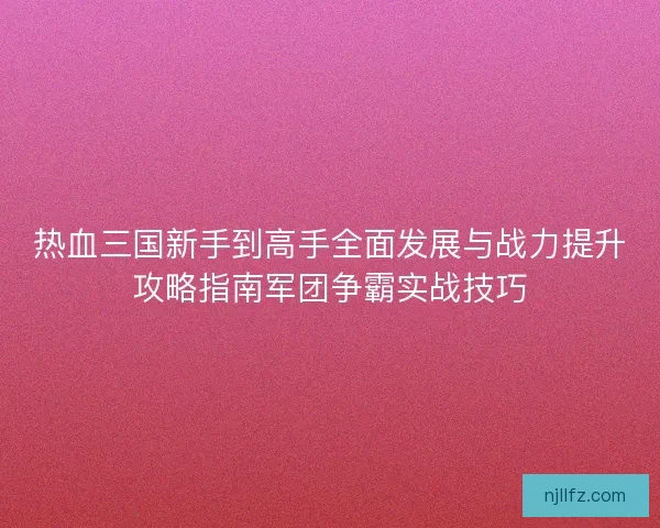 热血三国新手到高手全面发展与战力提升攻略指南军团争霸实战技巧