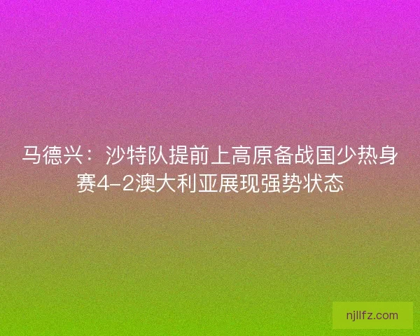 马德兴：沙特队提前上高原备战国少热身赛4-2澳大利亚展现强势状态