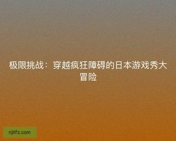 极限挑战：穿越疯狂障碍的日本游戏秀大冒险