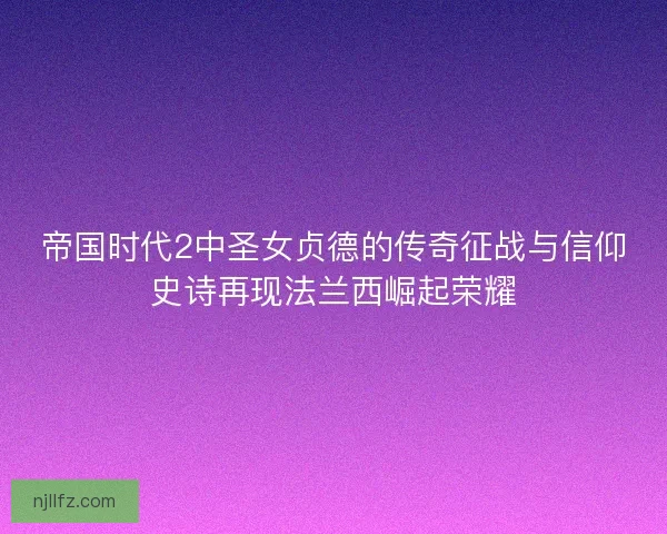 帝国时代2中圣女贞德的传奇征战与信仰史诗再现法兰西崛起荣耀
