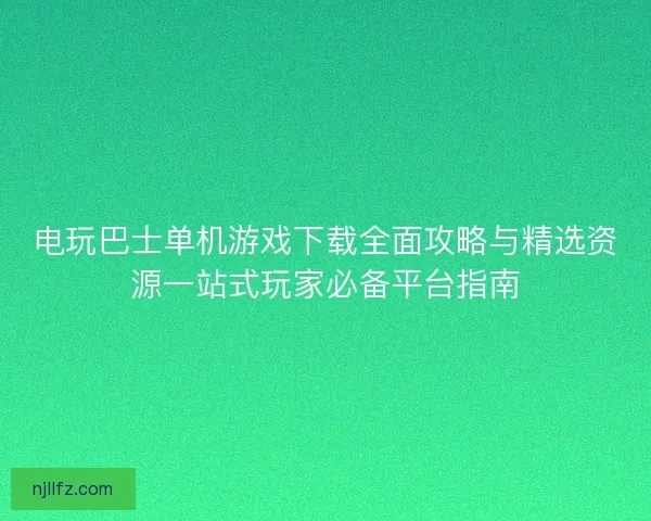 电玩巴士单机游戏下载全面攻略与精选资源一站式玩家必备平台指南