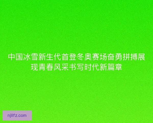 中国冰雪新生代首登冬奥赛场奋勇拼搏展现青春风采书写时代新篇章