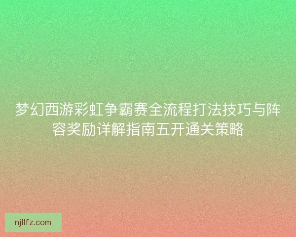 梦幻西游彩虹争霸赛全流程打法技巧与阵容奖励详解指南五开通关策略 梦幻西游彩虹争霸赛全流程打法技巧与阵容奖励详解指南五开通关策略