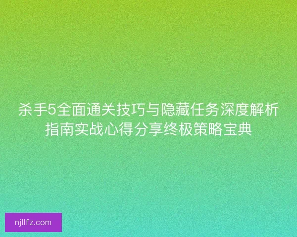 杀手5全面通关技巧与隐藏任务深度解析指南实战心得分享终极策略宝典