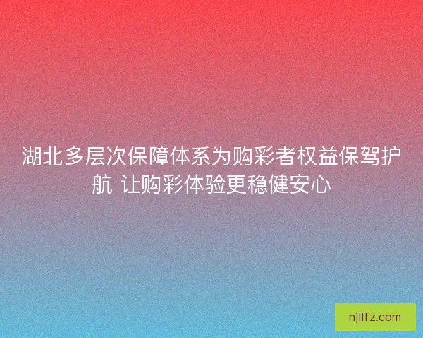 湖北多层次保障体系为购彩者权益保驾护航 让购彩体验更稳健安心