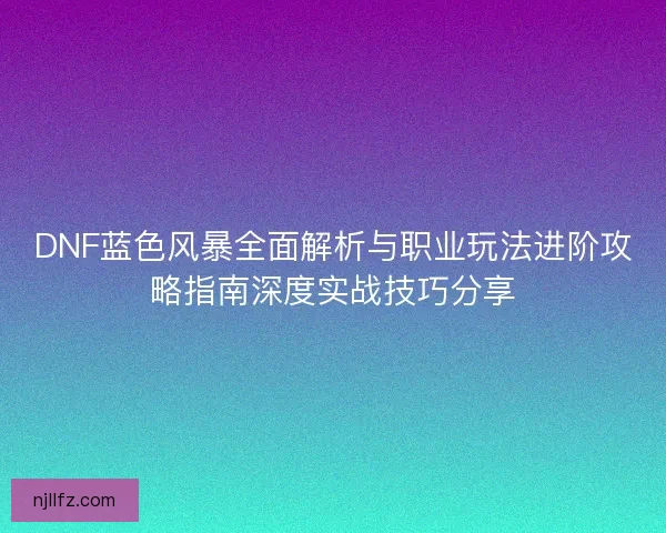 DNF蓝色风暴全面解析与职业玩法进阶攻略指南深度实战技巧分享
