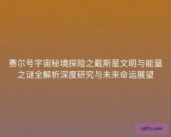 赛尔号宇宙秘境探险之戴斯星文明与能量之谜全解析深度研究与未来命运展望