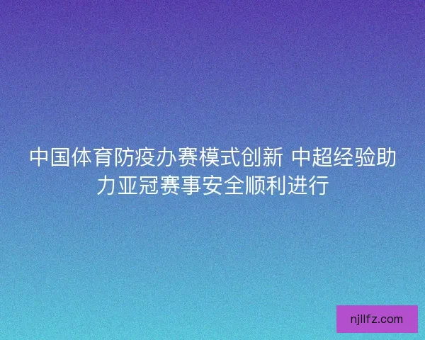 中国体育防疫办赛模式创新 中超经验助力亚冠赛事安全顺利进行 中国体育防疫办赛模式创新 中超经验助力亚冠赛事安全顺利进行