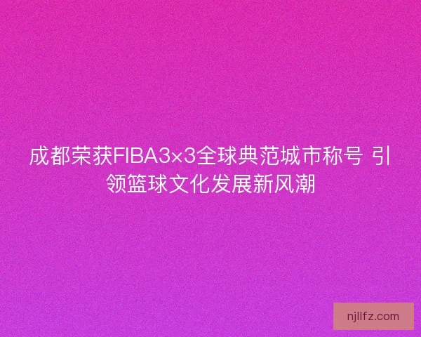 成都荣获FIBA3×3全球典范城市称号 引领篮球文化发展新风潮