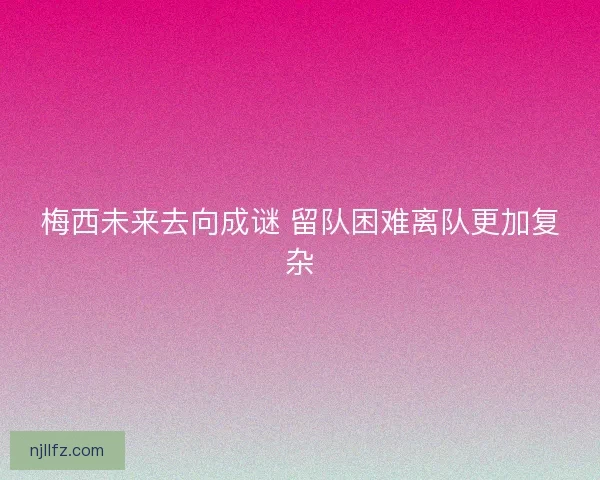梅西未来去向成谜 留队困难离队更加复杂 梅西未来去向成谜 留队困难离队更加复杂