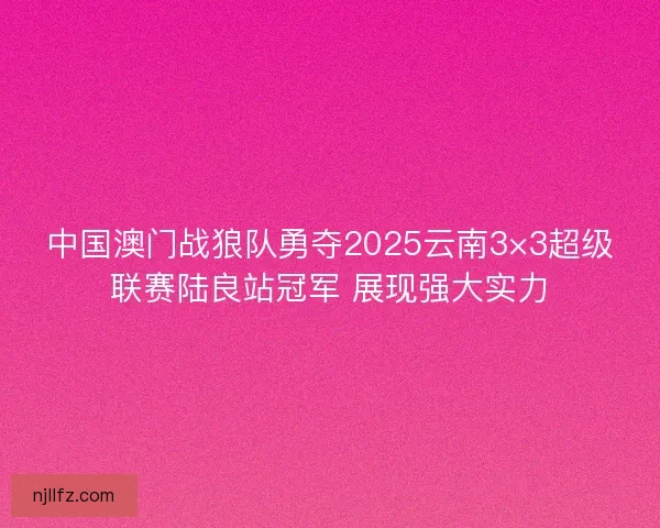 中国澳门战狼队勇夺2025云南3×3超级联赛陆良站冠军 展现强大实力 中国澳门战狼队勇夺2025云南3×3超级联赛陆良站冠军 展现强大实力