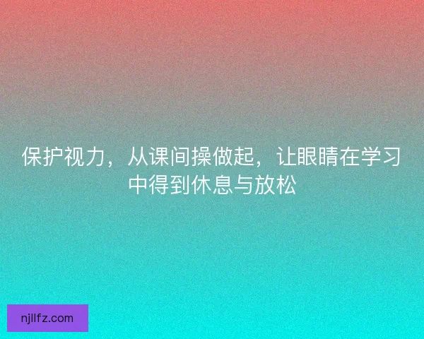 保护视力,从课间操做起,让眼睛在学习中得到休息与放松 保护视力,从课间操做起,让眼睛在学习中得到休息与放松