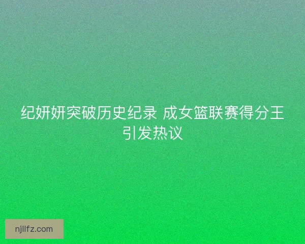 纪妍妍突破历史纪录 成女篮联赛得分王引发热议