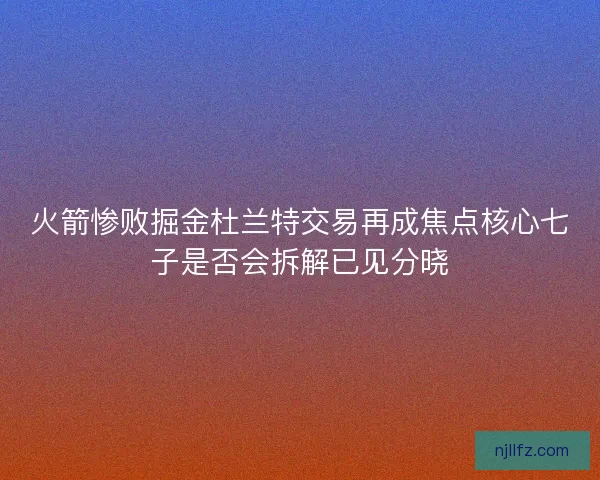 火箭惨败掘金杜兰特交易再成焦点核心七子是否会拆解已见分晓