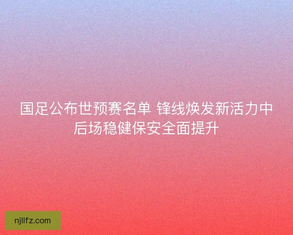 国足公布世预赛名单 锋线焕发新活力中后场稳健保安全面提升 国足公布世预赛名单 锋线焕发新活力中后场稳健保安全面提升