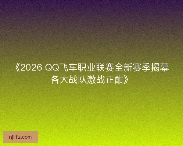 《2026 QQ飞车职业联赛全新赛季揭幕 各大战队激战正酣》