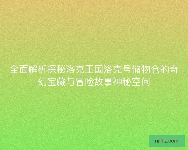 全面解析探秘洛克王国洛克号储物仓的奇幻宝藏与冒险故事神秘空间