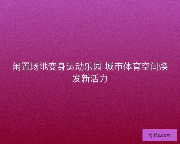 闲置场地变身运动乐园 城市体育空间焕发新活力