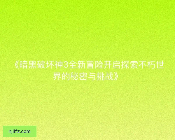 《暗黑破坏神3全新冒险开启探索不朽世界的秘密与挑战》 《暗黑破坏神3全新冒险开启探索不朽世界的秘密与挑战》