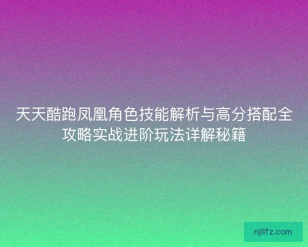 天天酷跑凤凰角色技能解析与高分搭配全攻略实战进阶玩法详解秘籍